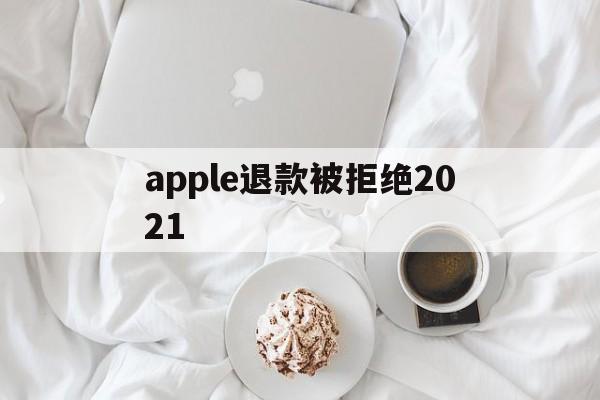 apple退款被拒绝2021(2021年苹果退款被拒争议怎么处理)