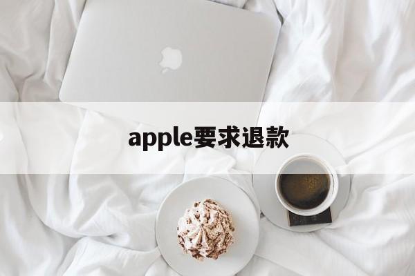 apple要求退款(apple退款什么理由)